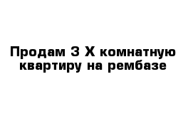 Продам 3-Х комнатную квартиру на рембазе